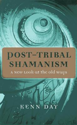 Post-Tribal Shamanism: A New Look at the Old Ways by Kenn Day