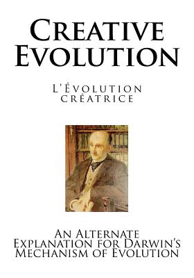 Creative Evolution: An Alternate Explanation for Darwin's Mechanism of Evolution by Henri Bergson
