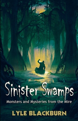 Sinister Swamps: Monsters and Mysteries from the Mire by Lyle Blackburn