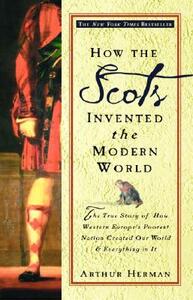 How the Scots Invented the Modern World: The True Story of How Western Europe's Poorest Nation Created Our World and Everything in It by Arthur Herman