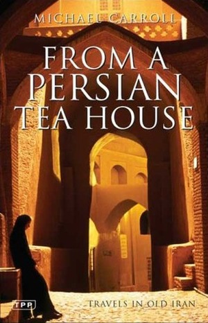 From a Persian Tea House: Travels in Old Iran by Michael Carroll