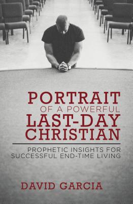 Portrait of a Powerful Last-Day Christian: Prophetic Insights for Successful End-Time Living by David Garcia