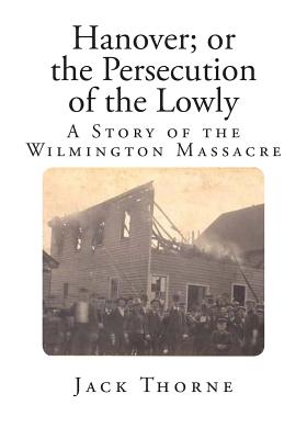 Hanover; or the Persecution of the Lowly: A Story of the Wilmington Massacre by Jack Thorne