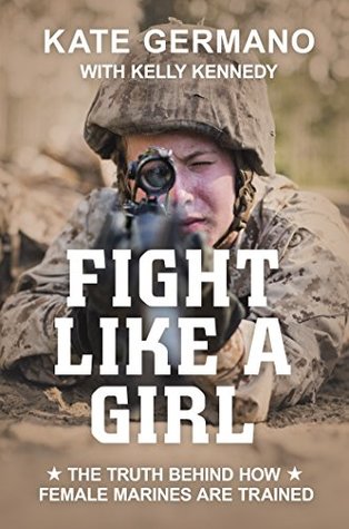 Fight Like a Girl: The Truth Behind How Female Marines Are Trained by Kelly Kennedy, Kate Germano