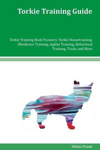 Torkie Training Guide Torkie Training Book Features: Torkie Housetraining, Obedience Training, Agility Training, Behavioral Training, Tricks and More by William Powell