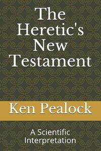 The Heretic's New Testament: A Scientific Interpretation by Ken Pealock