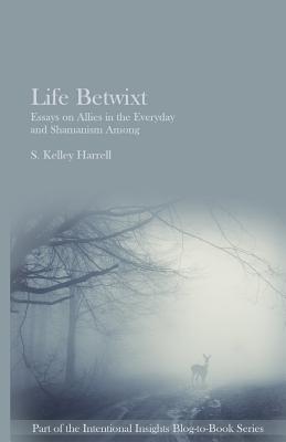 Life Betwixt: Essays on Allies in the Everyday and Shamanism Among by S. Kelley Harrell