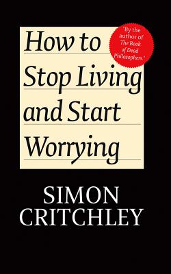 How to Stop Living and Start Worrying: Conversations with Carl Cederstrom by Carl Cederström, Simon Critchley