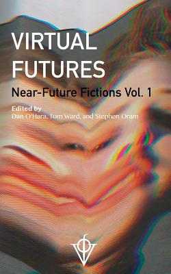 Virtual Futures: Near-Future Fictions Vol. 1 by Stephen Oram, Tom Ward, Dan O'Hara