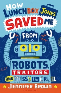 How Lunchbox Jones Saved Me from Robots, Traitors, and Missy the Cruel by Jennifer Brown