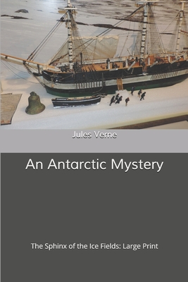 An Antarctic Mystery The Sphinx of the Ice Fields: Large Print by Jules Verne