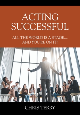 Acting Successful: All the World is a stage....and you're on it! by Chris Terry