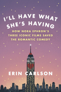 I'll Have What She's Having: How Nora Ephron's Three Iconic Films Saved the Romantic Comedy by Erin Carlson