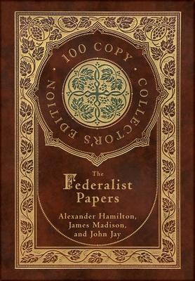 The Federalist Papers (100 Copy Collector's Edition) by Alexander Hamilton, James Madison, John Jay
