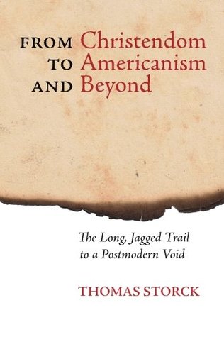 From Christendom to Americanism and Beyond: The Long, Jagged Trail to a Postmodern Void by Thomas Storck, Joseph Pearce