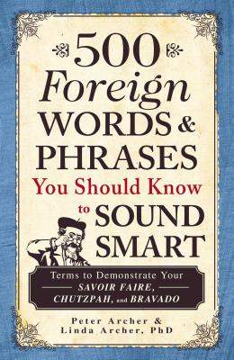 500 Foreign Words & Phrases You Should Know to Sound Smart: Terms to Demonstrate Your Savoir Faire, Chutzpah, and Bravado by Peter Archer, Linda Archer