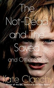 The Not-Dead and The Saved and Other Stories by Kate Clanchy