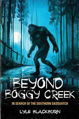 Beyond Boggy Creek: In Search of the Southern Sasquatch by Lyle Blackburn