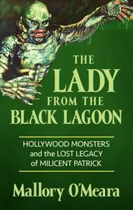 The Lady from the Black Lagoon: Hollywood Monsters and the Lost Legacy of Milicent Patrick by Mallory O'Meara