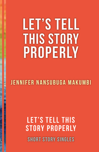 Let's Tell This Story Properly: Let's Tell This Story Properly Short Story Singles by Jennifer Nansubuga Makumbi, Ellah Wakatama Allfrey