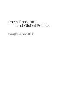 Press Freedom and Global Politics by Douglas A. Van Belle