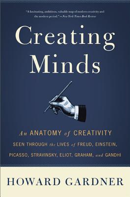 Creating Minds: An Anatomy of Creativity Seen Through the Lives of Freud, Einstein, Picasso, Stravinsky, Eliot, Graham, and Ghandi by Howard E. Gardner