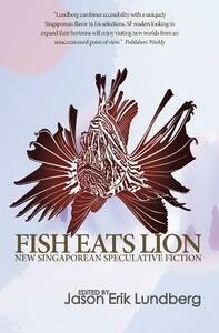 Fish Eats Lion: New Singaporean Speculative Fiction by Jason Erik Lundberg