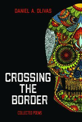 Crossing the Border: Collected Poems by Daniel A. Olivas