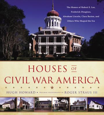 Houses of Civil War America: The Homes of Robert E. Lee, Frederick Douglass, Abraham Lincoln, Clara Barton, and Others Who Shaped the Era by Hugh Howard