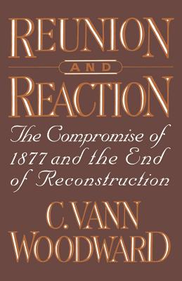 Reunion and Reaction: The Compromise of 1877 and the End of Reconstruction by C. Vann Woodward