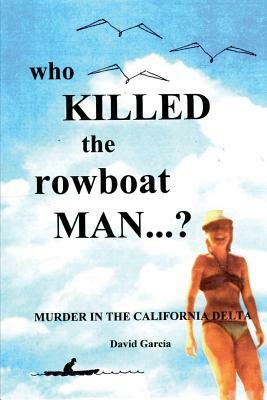 Who Killed The Rowboat Man?: Murder In The California Delta by David Garcia