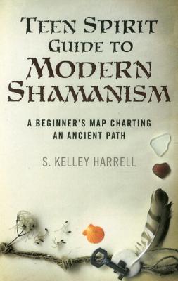 Teen Spirit Guide to Modern Shamanism: A Beginner's Map Charting an Ancient Path by S. Kelley Harrell
