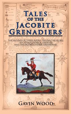 Tales of the Jacobite Grenadiers: The Second of Three Books Telling the Story of Captain Patrick Lindesay and the Jacobite Horse Grenadiers by Gavin Wood