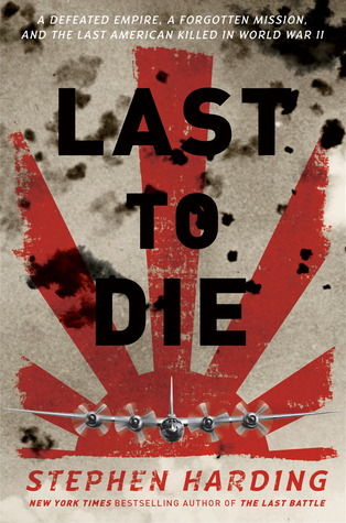 Last to Die: A Defeated Empire, a Forgotten Mission, and the Last American Killed in World War II by Stephen Harding
