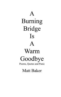 A Burning Bridge Is A Warm Goodbye: Poems, Quotes and Panic by Matt Baker