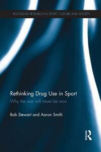 Rethinking Drug Use in Sport: Why the war will never be won by Bob Stewart, Aaron Smith
