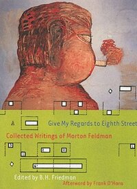 Give My Regards to Eighth Street: Collected Writings by Morton Feldman, Frank O'Hara, B.H. Friedman