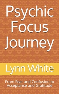 Psychic Focus Journey: From Fear and Confusion to Acceptance and Gratitude by Lynn White