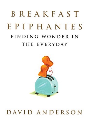 Breakfast Epiphanies: Finding Wonder in the Everyday by David Anderson