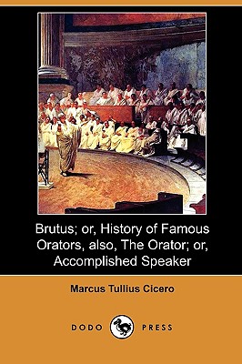 Brutus; Or, History of Famous Orators, Also, the Orator; Or, Accomplished Speaker (Dodo Press) by Marcus Tullius Cicero