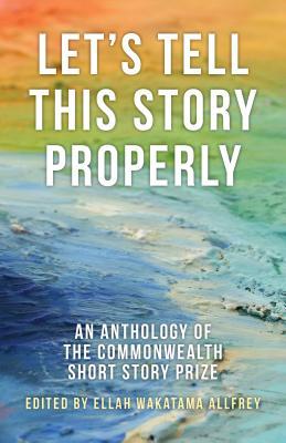 Let's Tell This Story Properly: An Anthology of the Commonwealth Short Story Prize by Ellah Wakatama Allfrey