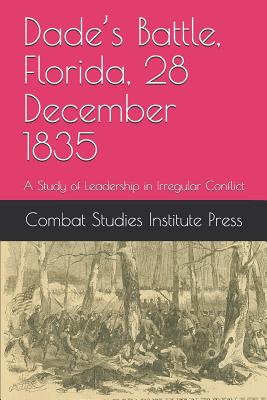 Dade's Battle, Florida, 28 December 1835: A Study of Leadership in Irregular Conflict by Combat Studies Institute Press, Michael Anderson