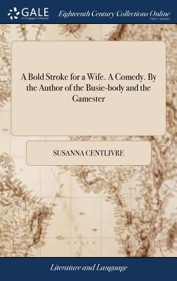 A Bold Stroke for a Wife. a Comedy. by the Author of the Busie-Body and the Gamester by Susanna Centlivre