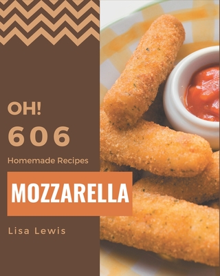 Oh! 606 Homemade Mozzarella Recipes: A Homemade Mozzarella Cookbook for All Generation by Lisa Lewis