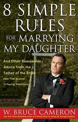 8 Simple Rules for Marrying My Daughter: And Other Reasonable Advice from the Father of the Bride (Not that Anyone is Paying Attention) by W. Bruce Cameron