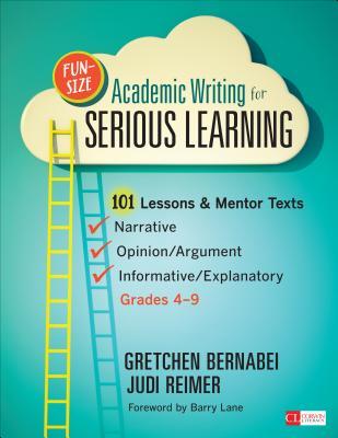 Fun-Size Academic Writing for Serious Learning: 101 Lessons & Mentor Texts--Narrative, Opinion/Argument, & Informative/Explanatory, Grades 4-9 by Gretchen S. Bernabei, Judith A. Reimer