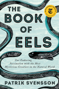 The Book of Eels: Our Enduring Fascination with the Most Mysterious Creature in the Natural World by Patrik Svensson