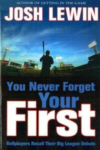 You Never Forget Your First: Ballplayers Recall Their Big League Debuts by Josh Lewin