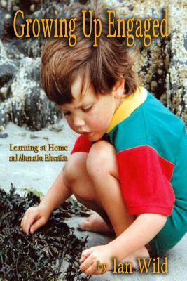 Growing Up Engaged: Essays on Home Learning and Alternative Education by Ian Wild