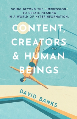 Content, Creators & Human Beings: Going beyond the "impression" to create meaning in a world of hyperinformation by David Banks